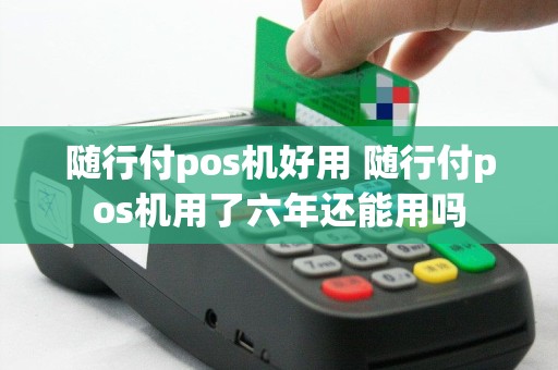 随行付pos机好用 随行付pos机用了六年还能用吗
