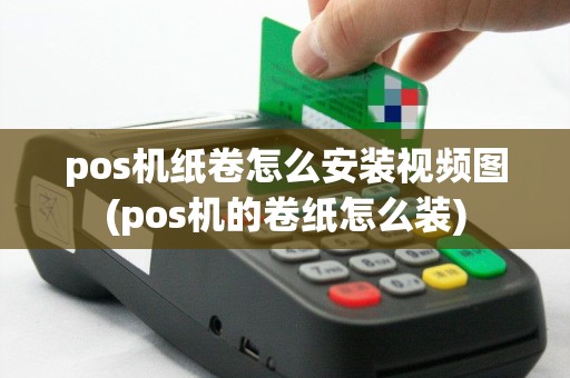 pos机纸卷怎么安装视频图(pos机的卷纸怎么装)