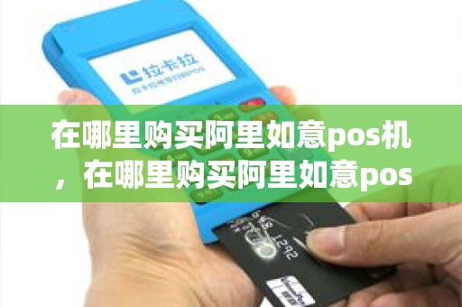 在哪里购买阿里如意pos机，在哪里购买阿里如意pos机是正品