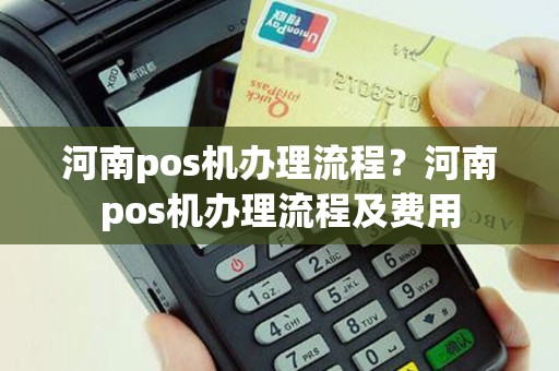 河南pos机办理流程？河南pos机办理流程及费用