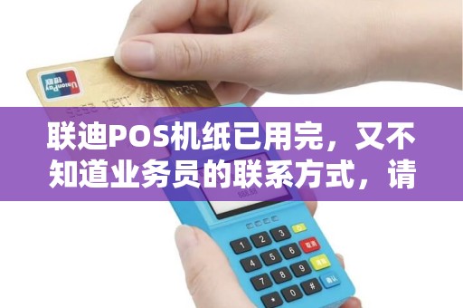 联迪POS机纸已用完，又不知道业务员的联系方式，请问有知道的吗