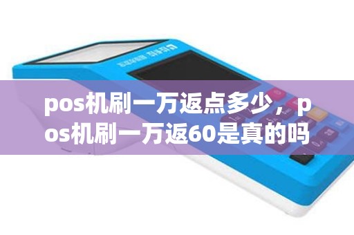 pos机刷一万返点多少，pos机刷一万返60是真的吗