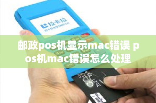 邮政pos机显示mac错误 pos机mac错误怎么处理
