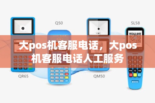 大pos机客服电话，大pos机客服电话人工服务