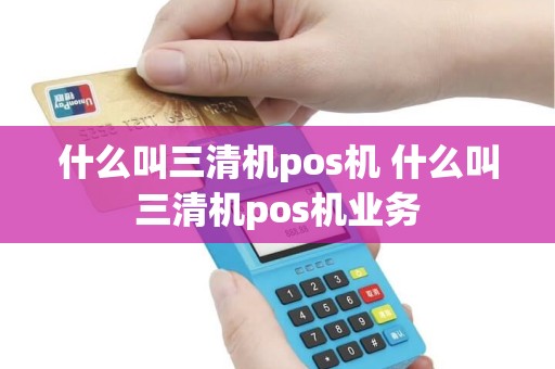 什么叫三清机pos机 什么叫三清机pos机业务