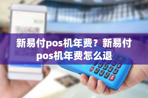 新易付pos机年费？新易付pos机年费怎么退