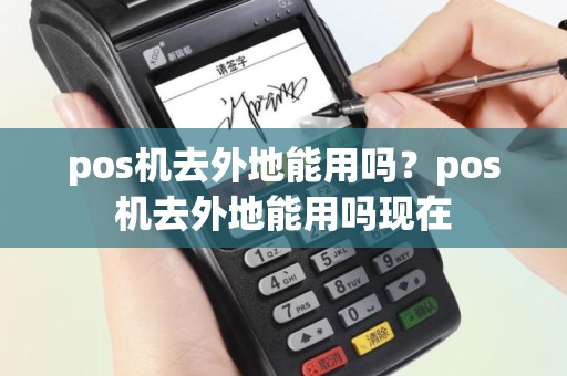 pos机去外地能用吗？pos机去外地能用吗现在