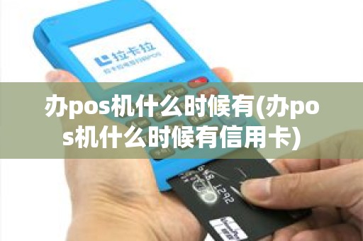 办pos机什么时候有(办pos机什么时候有信用卡)