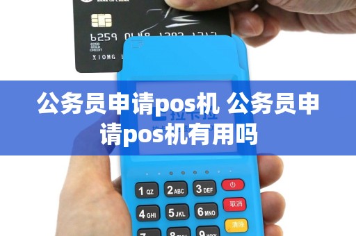 公务员申请pos机 公务员申请pos机有用吗