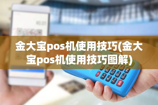 金大宝pos机使用技巧(金大宝pos机使用技巧图解)
