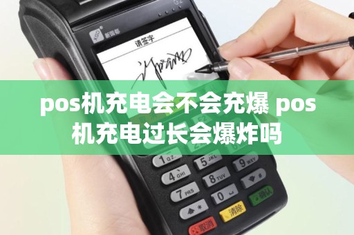 pos机充电会不会充爆 pos机充电过长会爆炸吗
