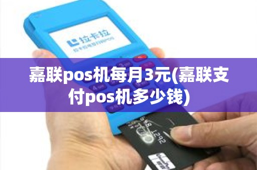 嘉联pos机每月3元(嘉联支付pos机多少钱)