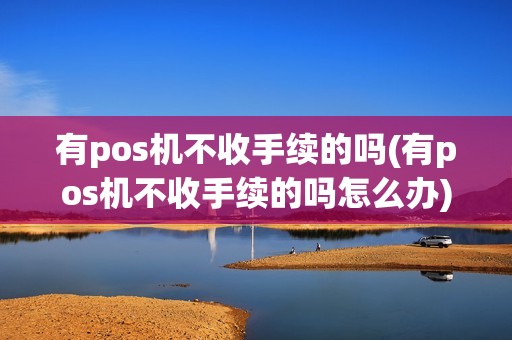 有pos机不收手续的吗(有pos机不收手续的吗怎么办)