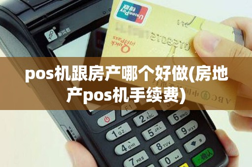 pos机跟房产哪个好做(房地产pos机手续费)