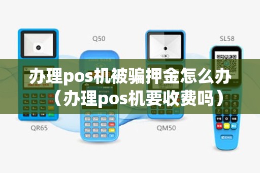 办理pos机被骗押金怎么办（办理pos机要收费吗）
