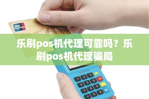 乐刷pos机代理可靠吗？乐刷pos机代理骗局