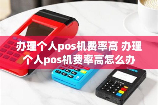 办理个人pos机费率高 办理个人pos机费率高怎么办