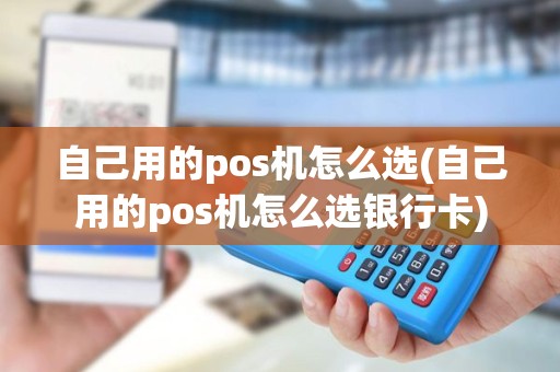 自己用的pos机怎么选(自己用的pos机怎么选银行卡)