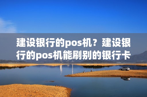 建设银行的pos机？建设银行的pos机能刷别的银行卡吗？