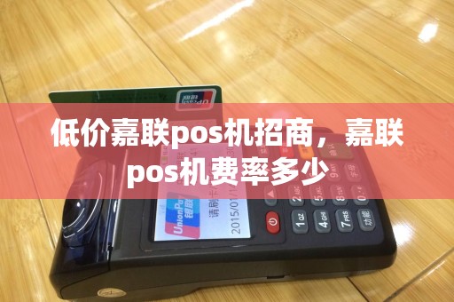 低价嘉联pos机招商，嘉联pos机费率多少