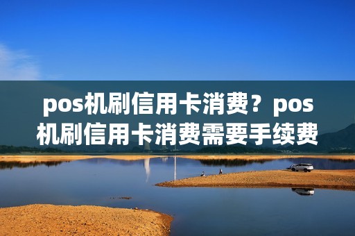 pos机刷信用卡消费？pos机刷信用卡消费需要手续费吗