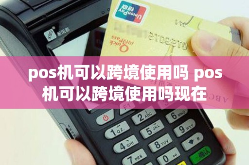 pos机可以跨境使用吗 pos机可以跨境使用吗现在