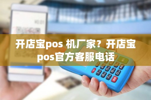开店宝pos 机厂家？开店宝pos官方客服电话