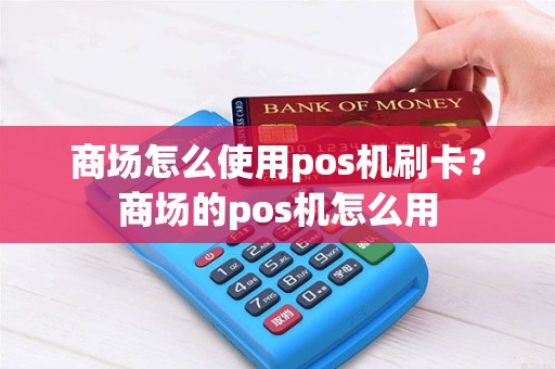 商场怎么使用pos机刷卡？商场的pos机怎么用
