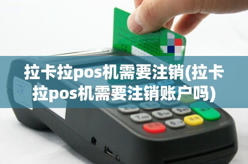 拉卡拉pos机需要注销(拉卡拉pos机需要注销账户吗)