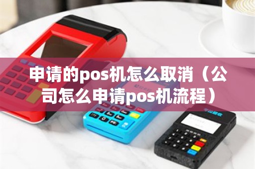 申请的pos机怎么取消（公司怎么申请pos机流程）