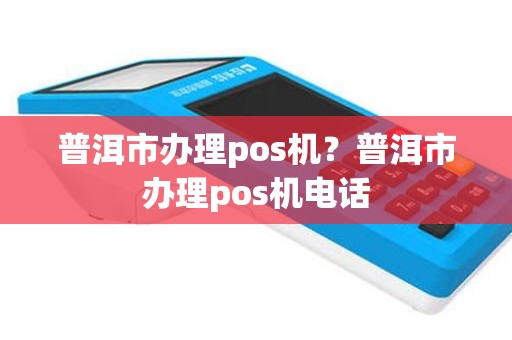 普洱市办理pos机？普洱市办理pos机电话