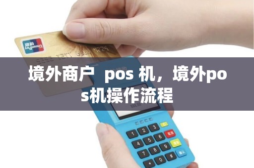 境外商户  pos 机，境外pos机操作流程