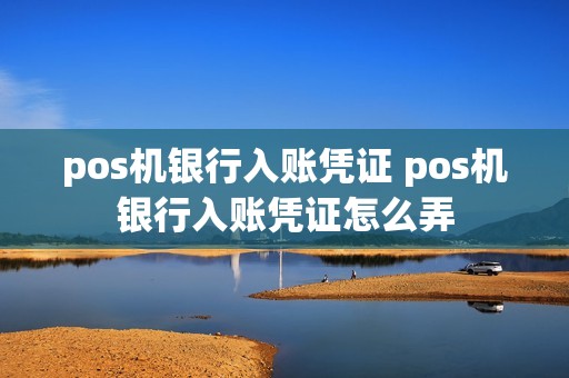 pos机银行入账凭证 pos机银行入账凭证怎么弄