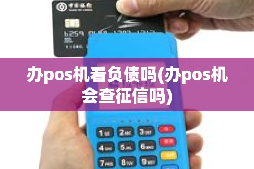 办pos机看负债吗(办pos机会查征信吗)
