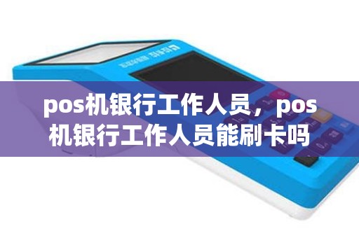 pos机银行工作人员，pos机银行工作人员能刷卡吗