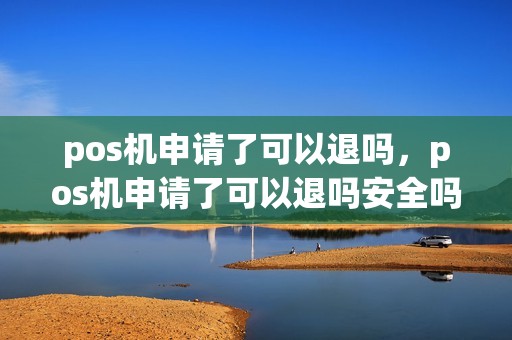 pos机申请了可以退吗，pos机申请了可以退吗安全吗