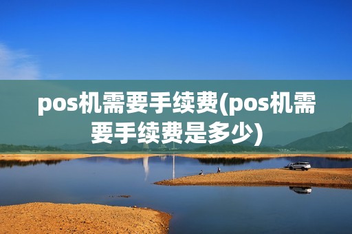 pos机需要手续费(pos机需要手续费是多少)