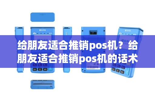给朋友适合推销pos机？给朋友适合推销pos机的话术
