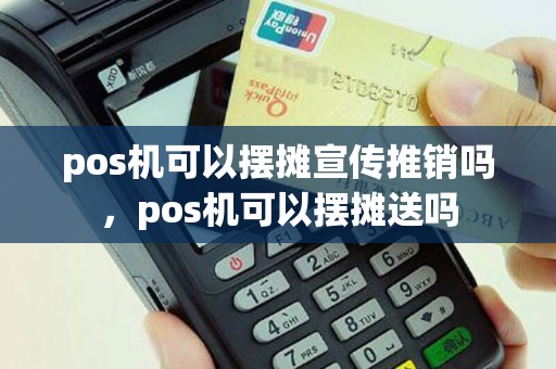 pos机可以摆摊宣传推销吗，pos机可以摆摊送吗