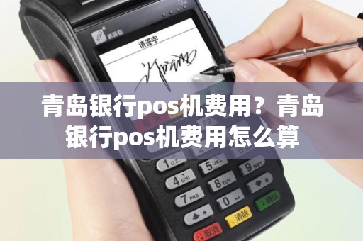 青岛银行pos机费用？青岛银行pos机费用怎么算