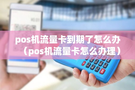 pos机流量卡到期了怎么办（pos机流量卡怎么办理）
