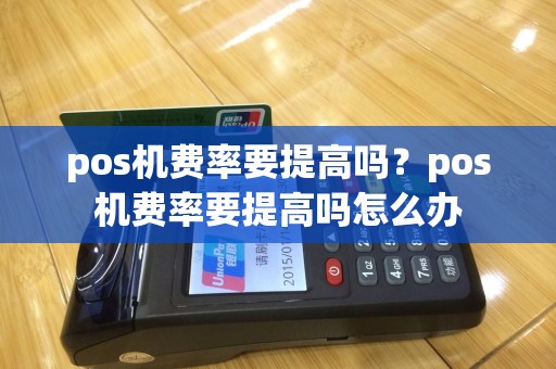 pos机费率要提高吗？pos机费率要提高吗怎么办