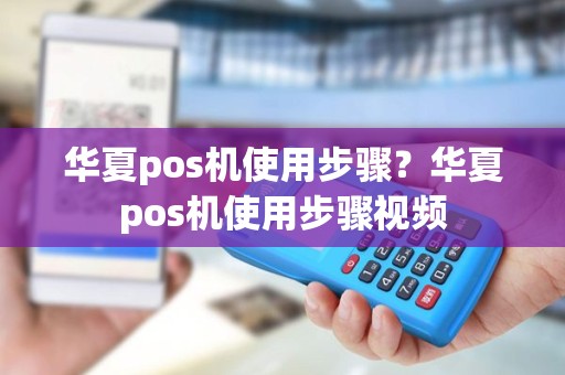 华夏pos机使用步骤？华夏pos机使用步骤视频