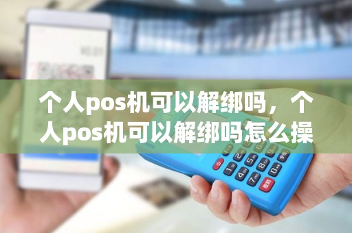 个人pos机可以解绑吗，个人pos机可以解绑吗怎么操作