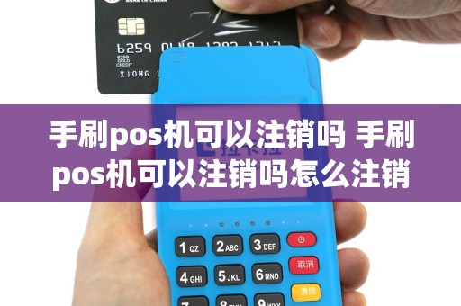 手刷pos机可以注销吗 手刷pos机可以注销吗怎么注销