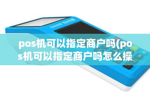 pos机可以指定商户吗(pos机可以指定商户吗怎么操作)