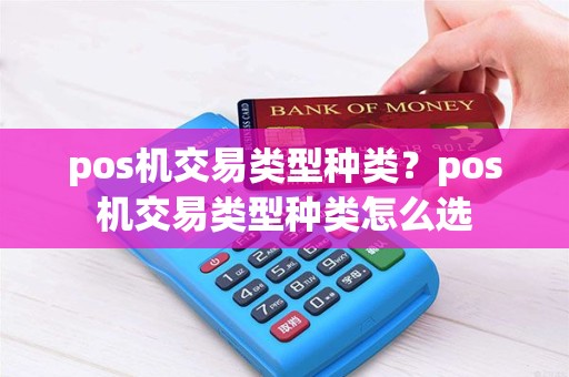 pos机交易类型种类？pos机交易类型种类怎么选