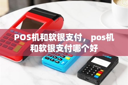 POS机和软银支付，pos机和软银支付哪个好