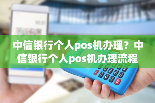 中信银行个人pos机办理？中信银行个人pos机办理流程