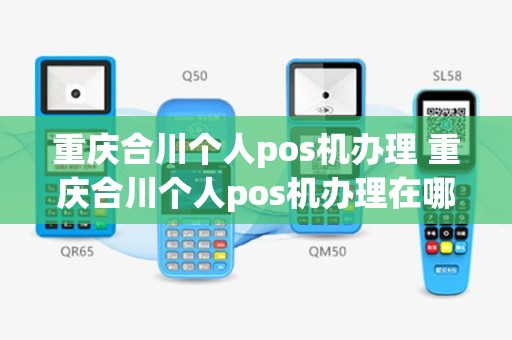 重庆合川个人pos机办理 重庆合川个人pos机办理在哪里
